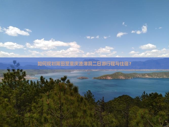 如何规划莆田至重庆渣滓洞二日游行程与住宿？