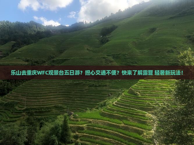 乐山去重庆WFC观景台五日游？担心交通不便？快来了解露营+轻奢新玩法！