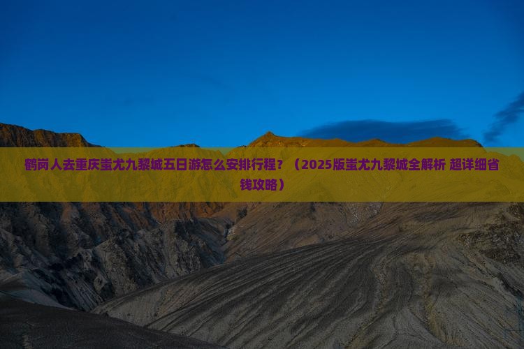 鹤岗到重庆蚩尤九黎城五日游 鹤岗到重庆蚩尤九黎城五日游
