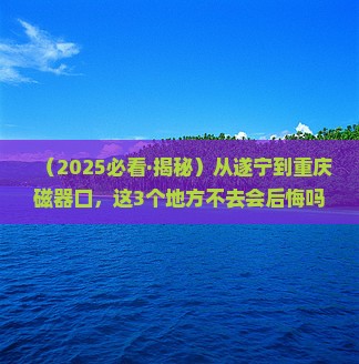 遂宁到重庆磁器口必去地 遂宁到重庆磁器口必去地