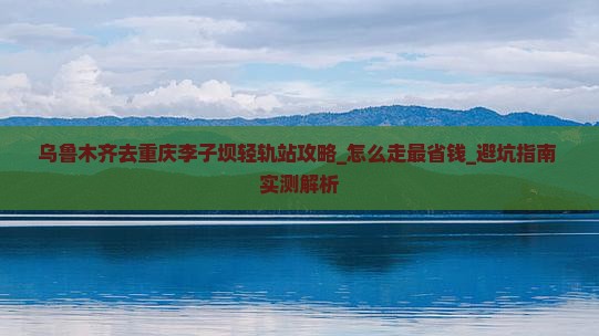乌鲁木齐去重庆李子坝轻轨站攻略