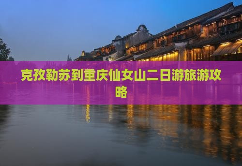 克孜勒苏柯尔克孜到重庆仙女山二日游