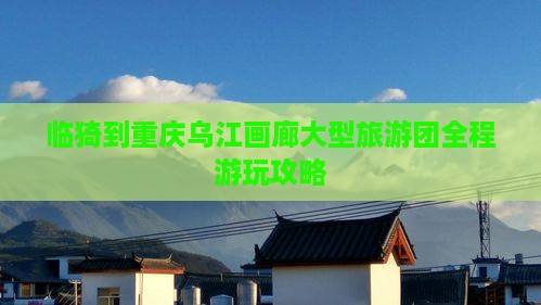 临猗到重庆乌江画廊大型旅游团