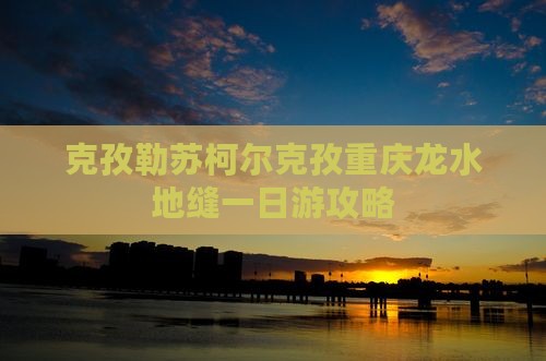 克孜勒苏柯尔克孜去重庆龙水峡地缝一日