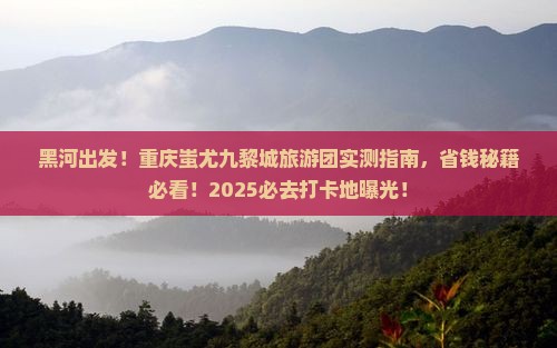 黑河去重庆蚩尤九黎城大型旅游团