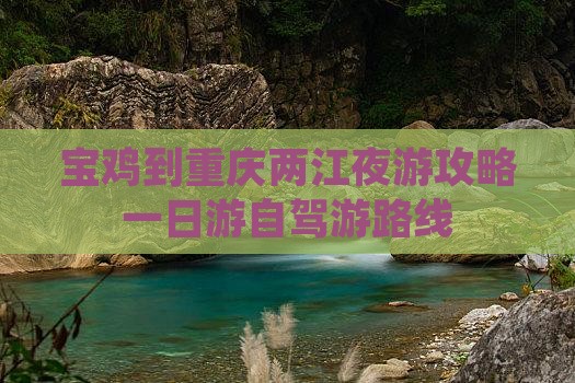 宝鸡到重庆两江夜游攻略