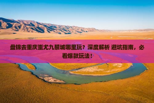 盘锦去重庆蚩尤九黎城哪里玩