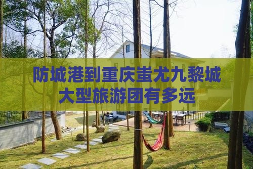 防城港到重庆蚩尤九黎城大型旅游团