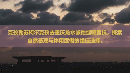 克孜勒苏柯尔克孜去重庆龙水峡地缝哪里玩