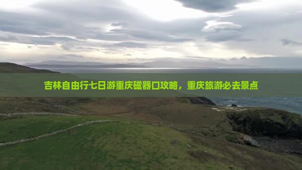吉林去重庆磁器口七日游