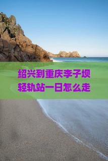 绍兴到重庆李子坝轻轨站一日