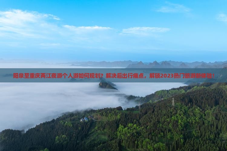 阳泉至重庆两江夜游个人游如何规划？解决后出行痛点，解锁2023热门旅游新体验！