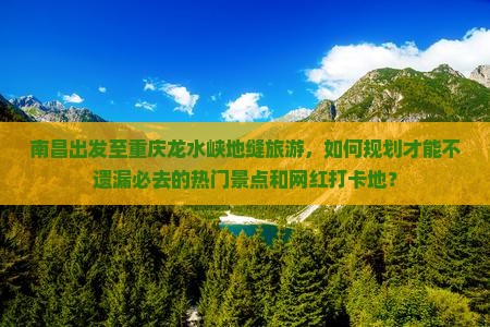 南昌出发至重庆龙水峡地缝旅游，如何规划才能不遗漏必去的热门景点和网红打卡地？
