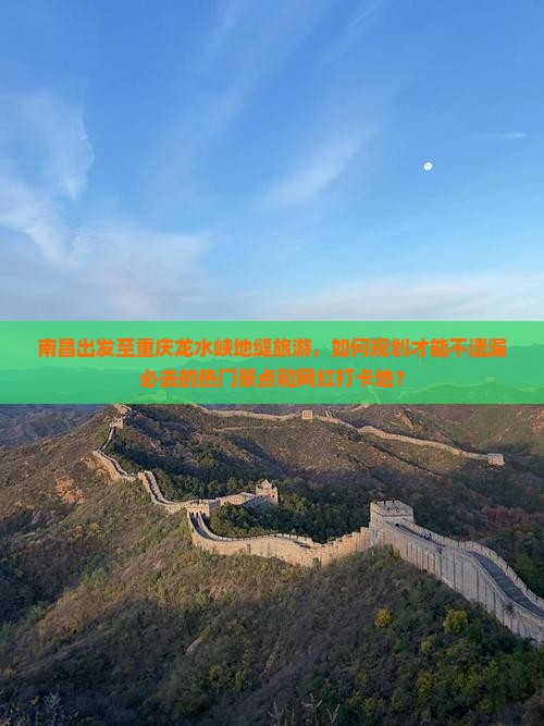 南昌出发至重庆龙水峡地缝旅游，如何规划才能不遗漏必去的热门景点和网红打卡地？