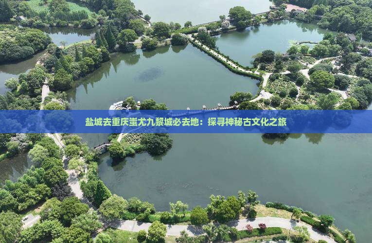 盐城去重庆蚩尤九黎城必去地：探寻神秘古文化之旅