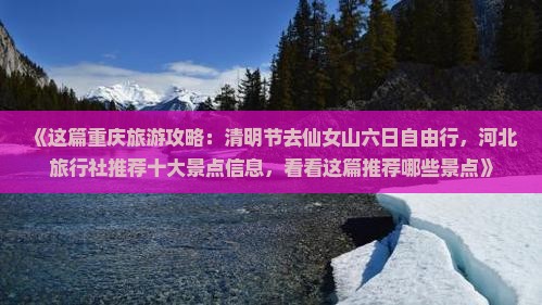《这篇重庆旅游攻略：清明节去仙女山六日自由行，河北旅行社推荐十大景点信息，看看这篇推荐哪些景点》