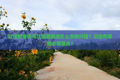 甘孜到重庆乌江画廊旅游怎么安排行程？沿途有哪些必看景点？