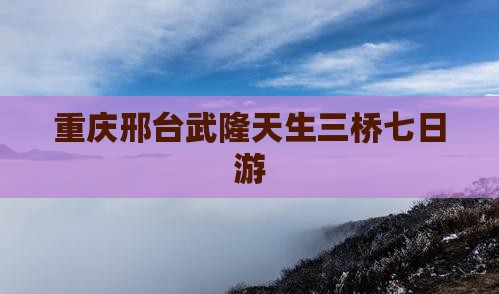 重庆邢台武隆天生三桥七日游
