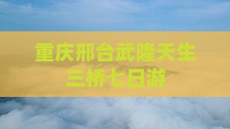 重庆邢台武隆天生三桥七日游