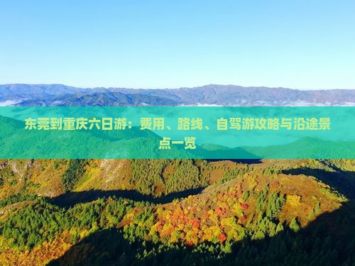 东莞到重庆六日游：费用、路线、自驾游攻略与沿途景点一览