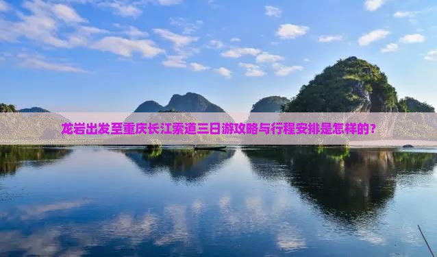 龙岩出发至重庆长江索道三日游攻略与行程安排是怎样的？
