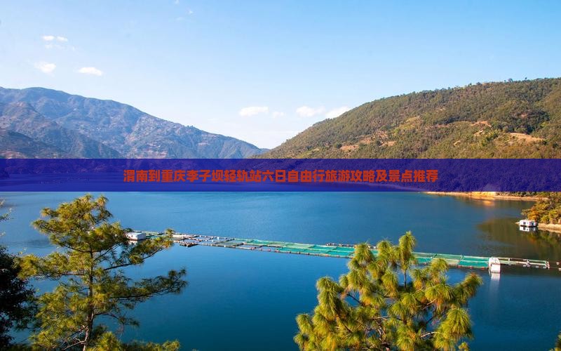 渭南到重庆李子坝轻轨站六日自由行旅游攻略及景点推荐 渭南到重庆李子坝轻轨站六日自由行旅游攻略及景点推荐