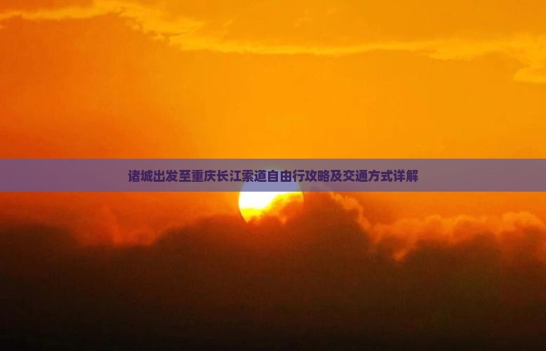 诸城出发至重庆长江索道自由行攻略及交通方式详解