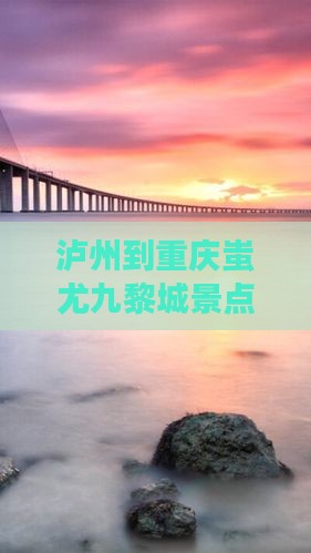 泸州到重庆蚩尤九黎城景点距离及路线