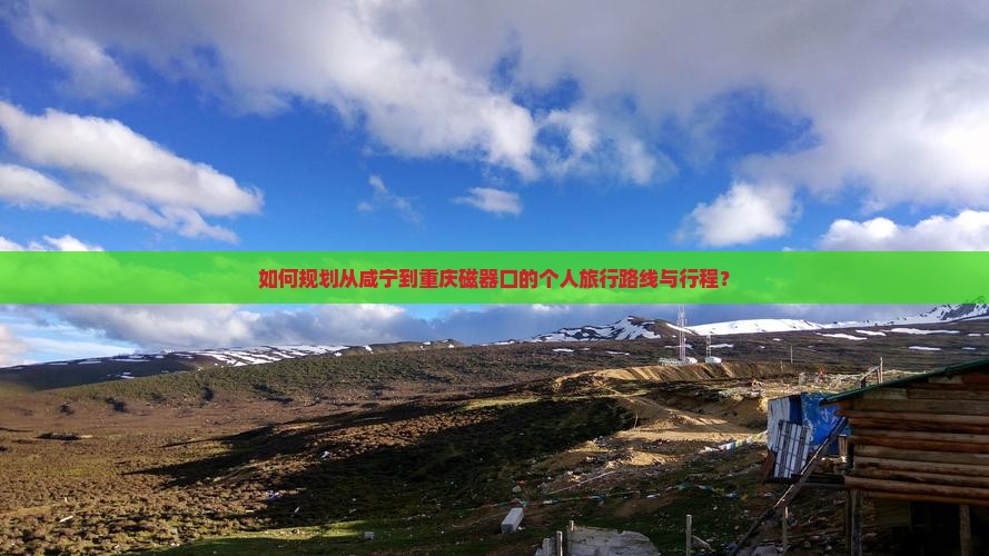 如何规划从咸宁到重庆磁器口的个人旅行路线与行程？