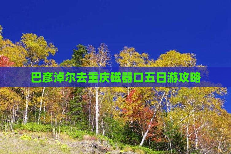 巴彦淖尔去重庆磁器口五日游攻略