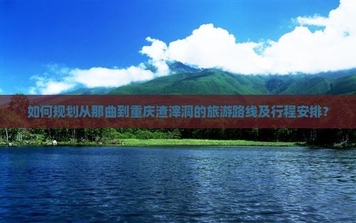 如何规划从那曲到重庆渣滓洞的旅游路线及行程安排？