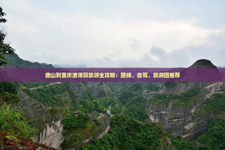 唐山到重庆渣滓洞旅游全攻略：路线、自驾、旅游团推荐
