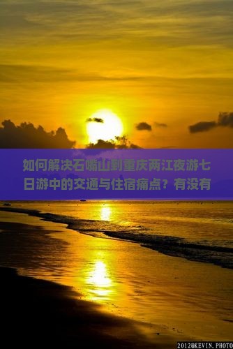 如何解决石嘴山到重庆两江夜游七日游中的交通与住宿痛点？有没有高性价比的方案？