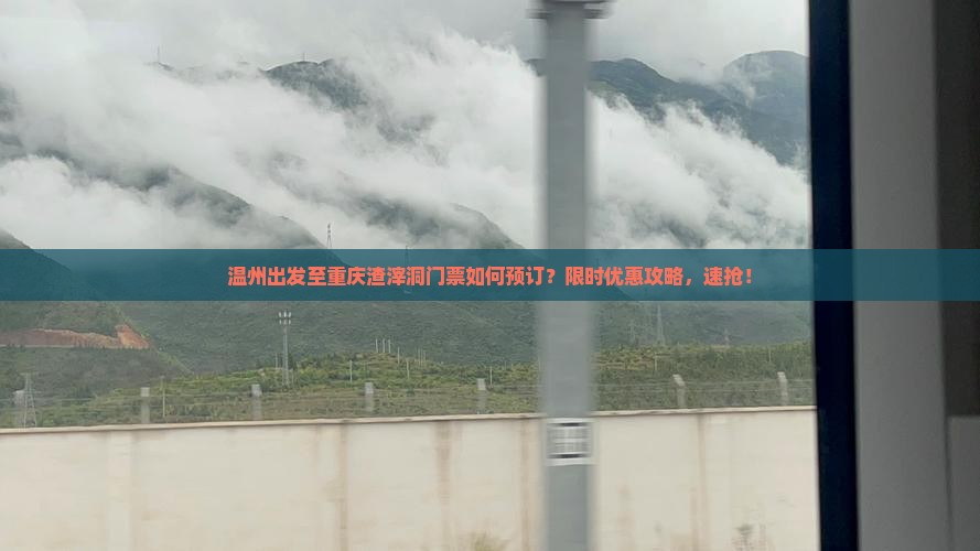 温州出发至重庆渣滓洞门票如何预订？限时优惠攻略，速抢！