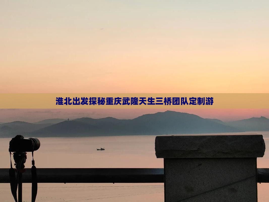 淮北出发探秘重庆武隆天生三桥团队定制游