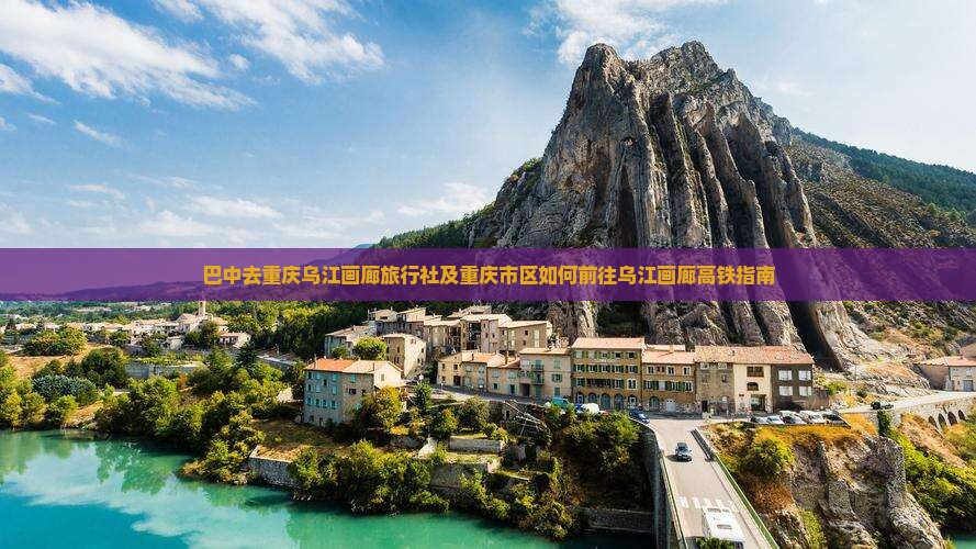 巴中去重庆乌江画廊旅行社及重庆市区如何前往乌江画廊高铁指南