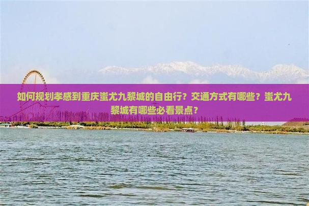 如何规划孝感到重庆蚩尤九黎城的自由行？交通方式有哪些？蚩尤九黎城有哪些必看景点？