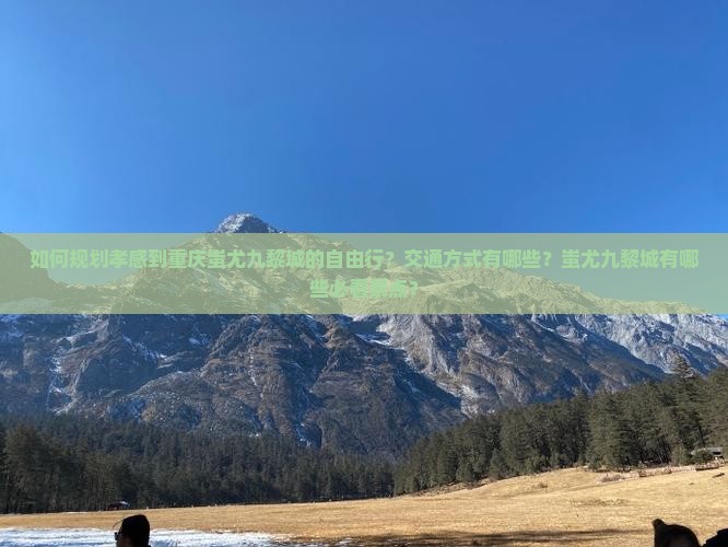 如何规划孝感到重庆蚩尤九黎城的自由行？交通方式有哪些？蚩尤九黎城有哪些必看景点？