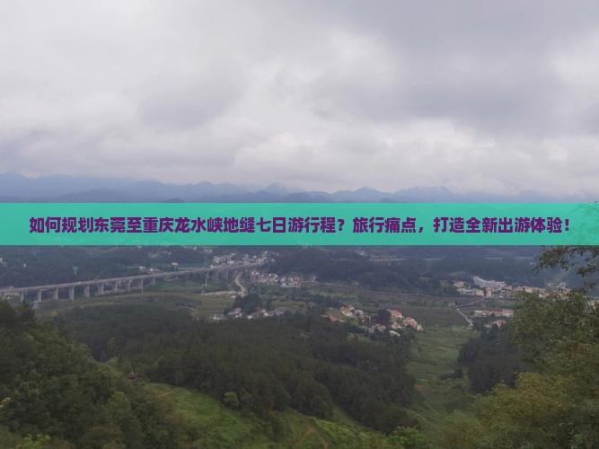 如何规划东莞至重庆龙水峡地缝七日游行程？旅行痛点，打造全新出游体验！