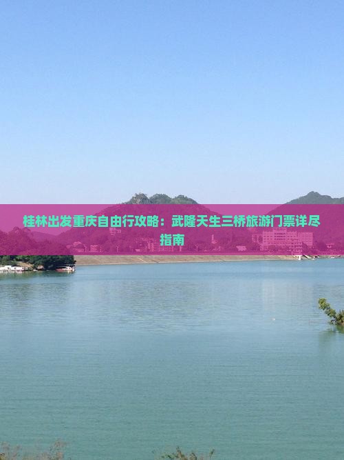 桂林出发重庆自由行攻略：武隆天生三桥旅游门票详尽指南