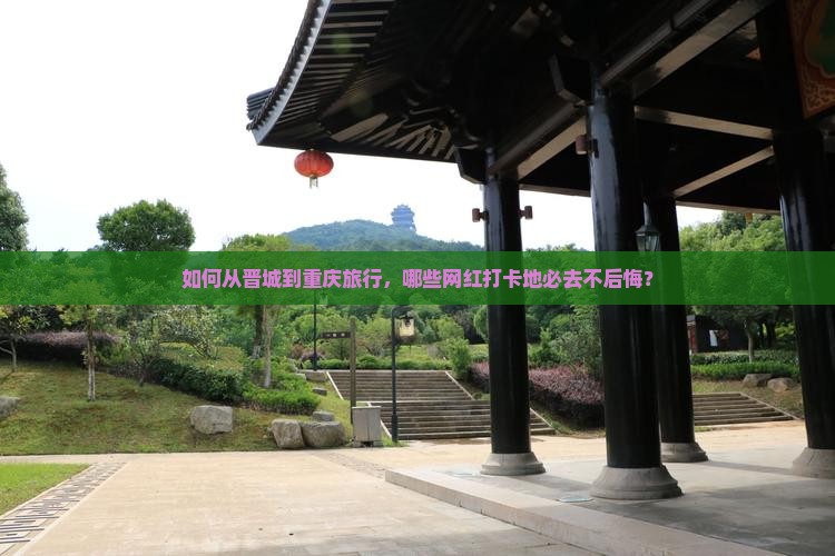 如何从晋城到重庆旅行，哪些网红打卡地必去不后悔？