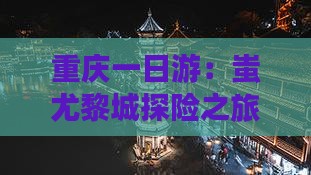 重庆一日游：蚩尤黎城探险之旅
