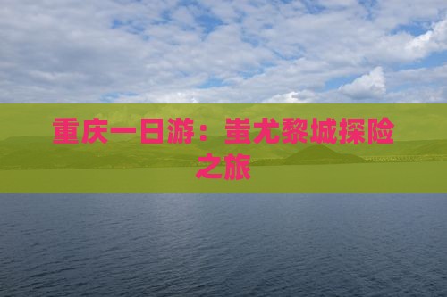 重庆一日游：蚩尤黎城探险之旅