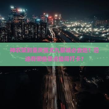 神农架到重庆蚩尤九黎城必去地？沿途有哪些景点值得打卡？