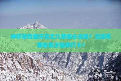 神农架到重庆蚩尤九黎城必去地？沿途有哪些景点值得打卡？