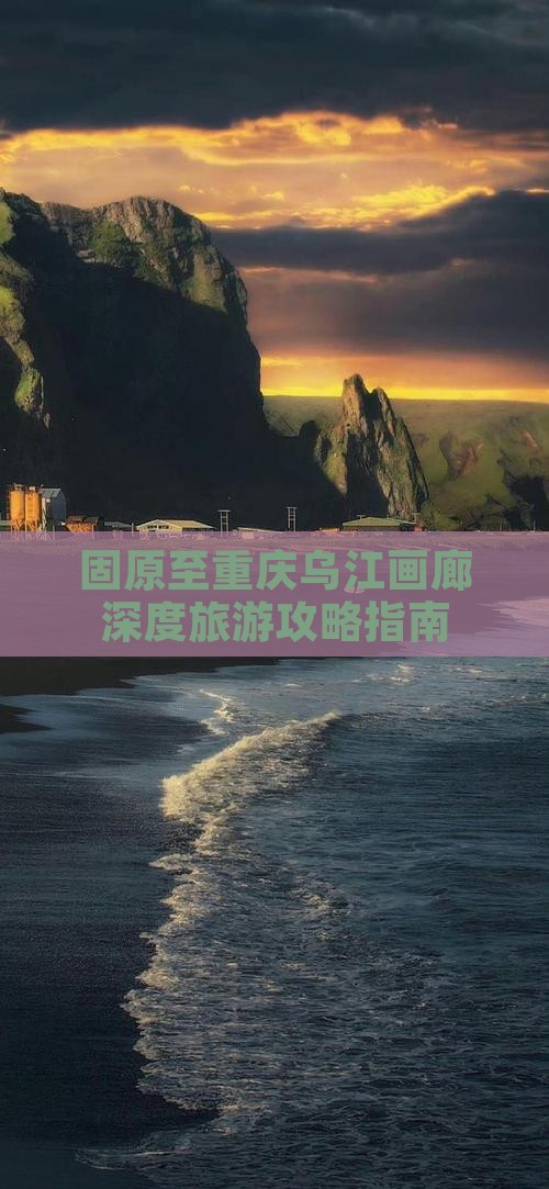 固原至重庆乌江画廊深度旅游攻略指南