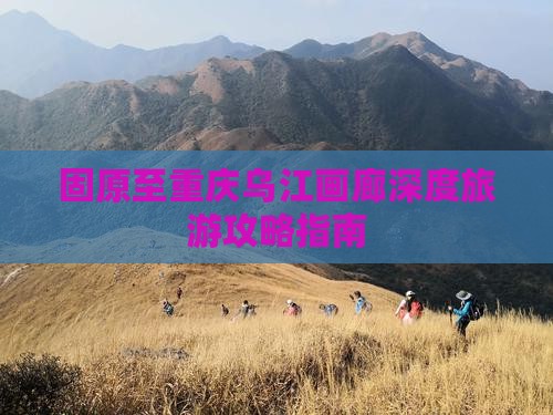固原至重庆乌江画廊深度旅游攻略指南