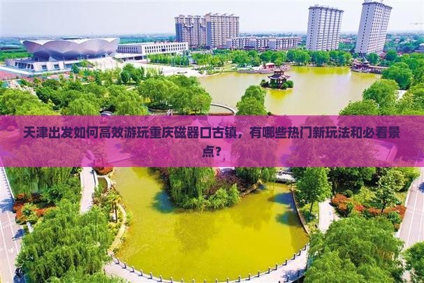 天津出发如何高效游玩重庆磁器口古镇，有哪些热门新玩法和必看景点？