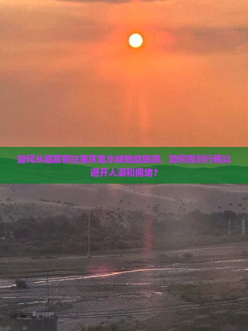 如何从临夏前往重庆龙水峡地缝旅游，如何规划行程以避开人潮和拥堵？