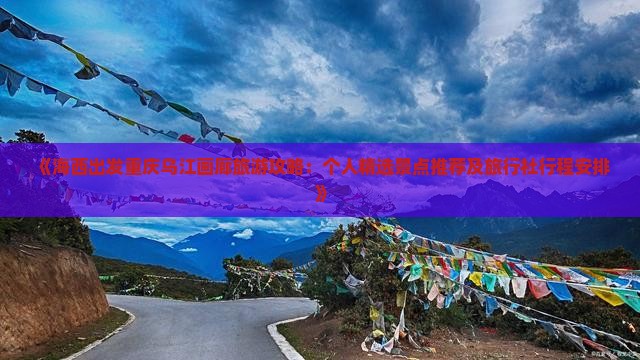 《海西出发重庆乌江画廊旅游攻略：个人精选景点推荐及旅行社行程安排》